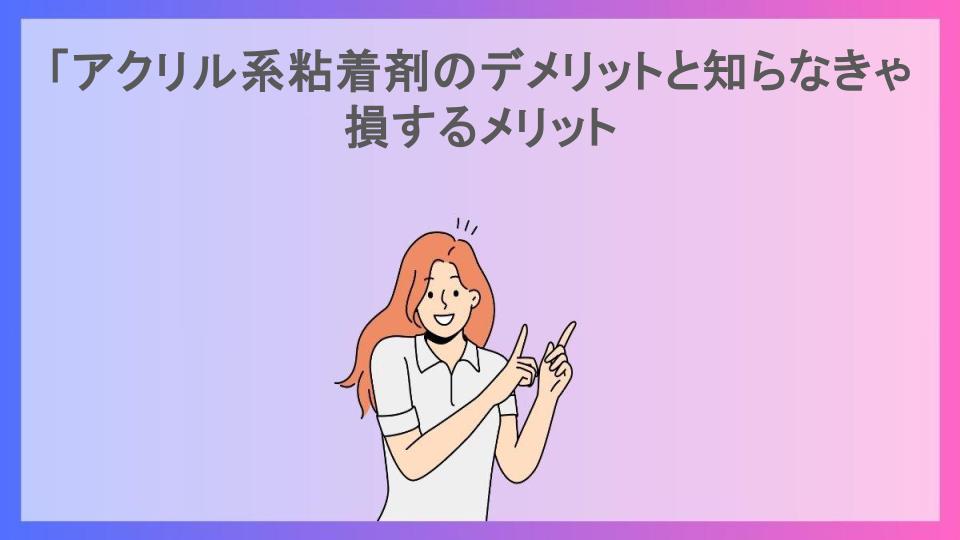 「アクリル系粘着剤のデメリットと知らなきゃ損するメリット